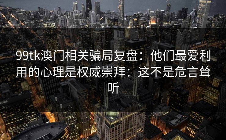 99tk澳门相关骗局复盘:他们最爱利用的心理是权威崇拜:这不是危言耸听