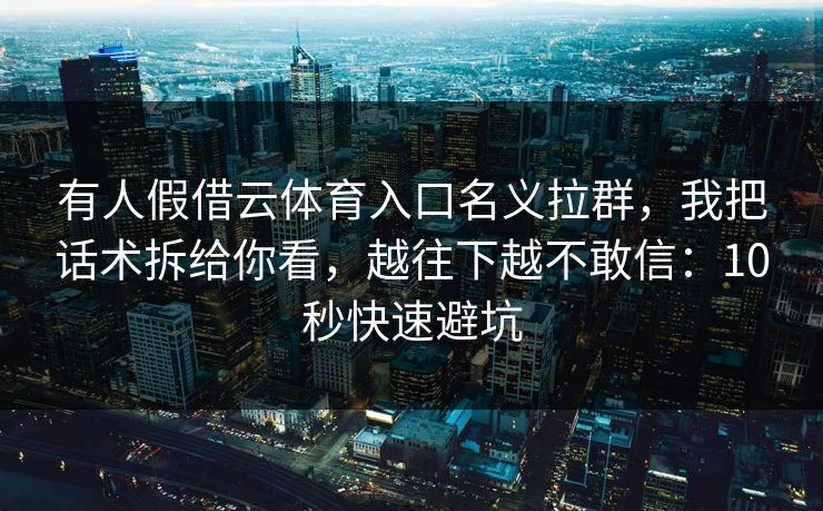 有人假借云体育入口名义拉群，我把话术拆给你看，越往下越不敢信：10秒快速避坑