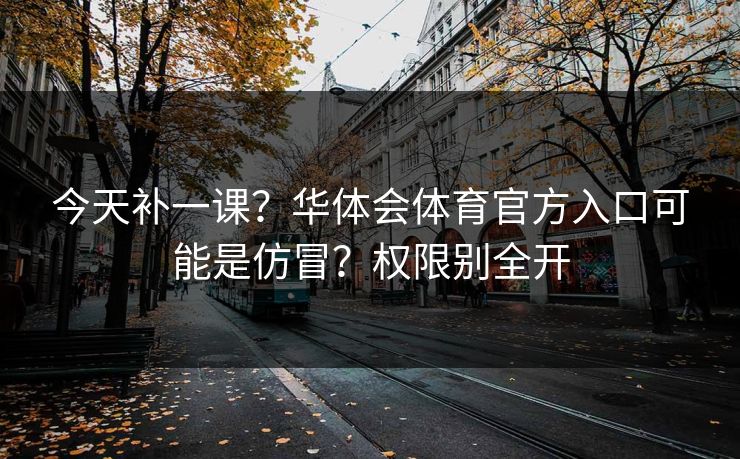 今天补一课？华体会体育官方入口可能是仿冒？权限别全开