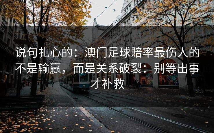 说句扎心的：澳门足球賠率最伤人的不是输赢，而是关系破裂：别等出事才补救