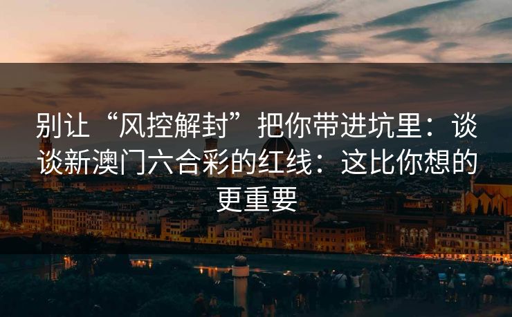 别让“风控解封”把你带进坑里：谈谈新澳门六合彩的红线：这比你想的更重要