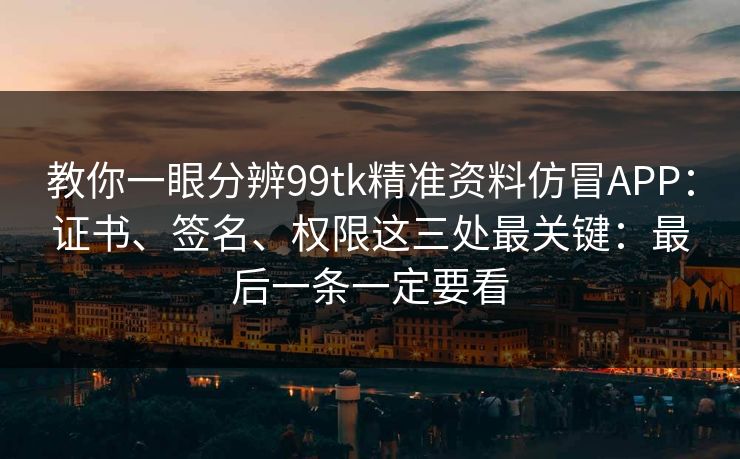 教你一眼分辨99tk精准资料仿冒APP：证书、签名、权限这三处最关键：最后一条一定要看