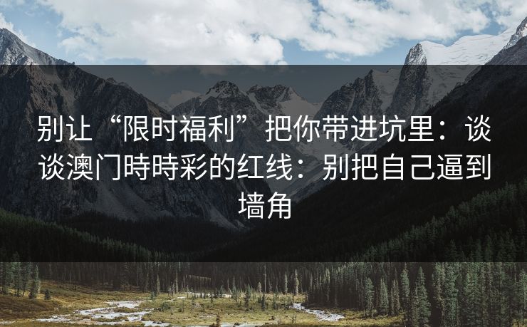 别让“限时福利”把你带进坑里：谈谈澳门時時彩的红线：别把自己逼到墙角