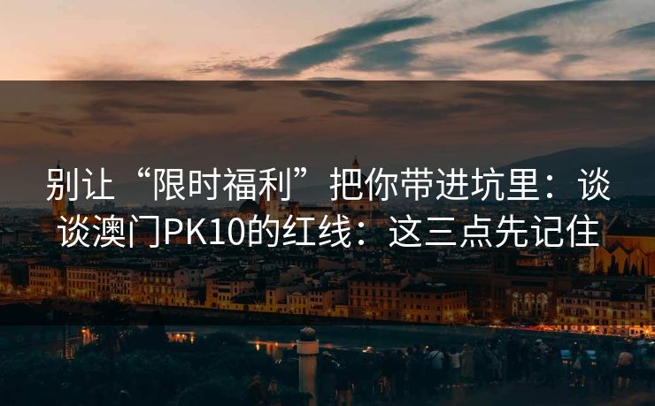 别让“限时福利”把你带进坑里：谈谈澳门PK10的红线：这三点先记住