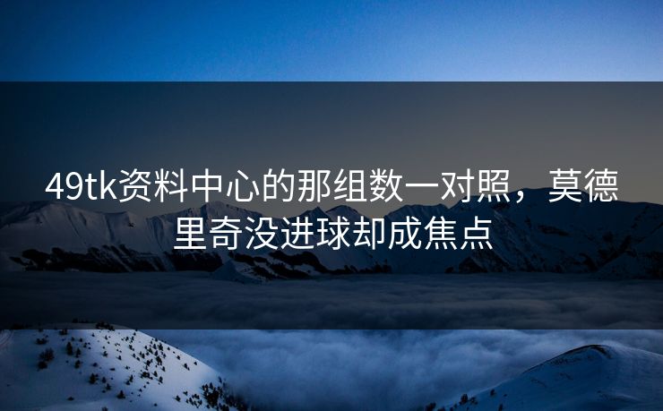 49tk资料中心的那组数一对照，莫德里奇没进球却成焦点