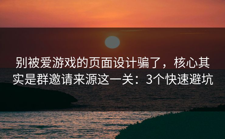 别被爱游戏的页面设计骗了，核心其实是群邀请来源这一关：3个快速避坑