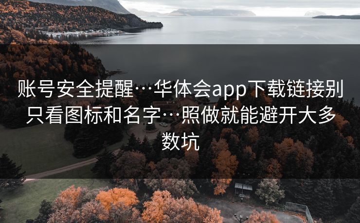 账号安全提醒…华体会app下载链接别只看图标和名字…照做就能避开大多数坑