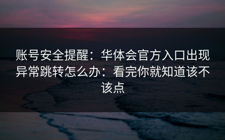 账号安全提醒：华体会官方入口出现异常跳转怎么办：看完你就知道该不该点