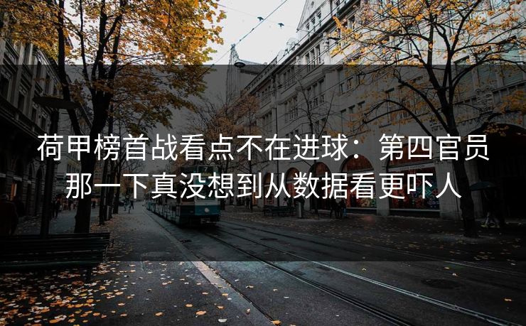 荷甲榜首战看点不在进球:第四官员那一下真没想到从数据看更吓人