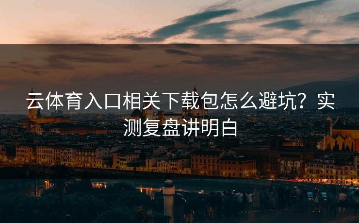 云体育入口相关下载包怎么避坑？实测复盘讲明白