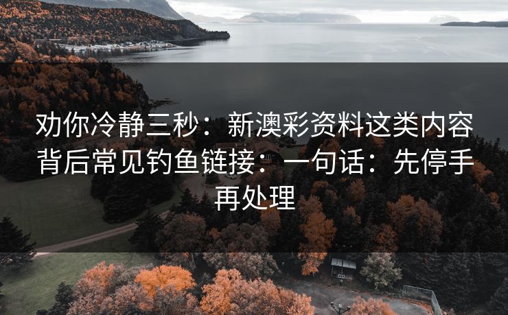 劝你冷静三秒：新澳彩资料这类内容背后常见钓鱼链接：一句话：先停手再处理