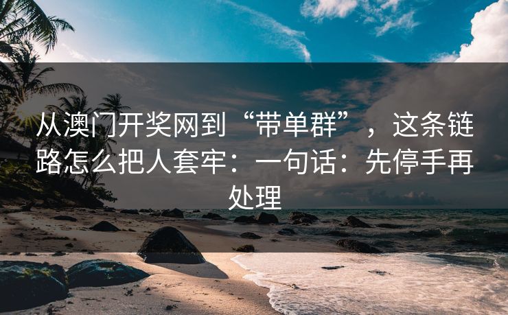 从澳门开奖网到“带单群”，这条链路怎么把人套牢：一句话：先停手再处理
