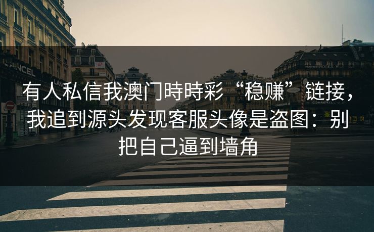 有人私信我澳门時時彩“稳赚”链接，我追到源头发现客服头像是盗图：别把自己逼到墙角