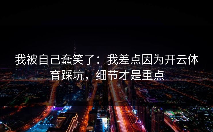 我被自己蠢笑了：我差点因为开云体育踩坑，细节才是重点