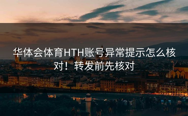华体会体育HTH账号异常提示怎么核对!转发前先核对