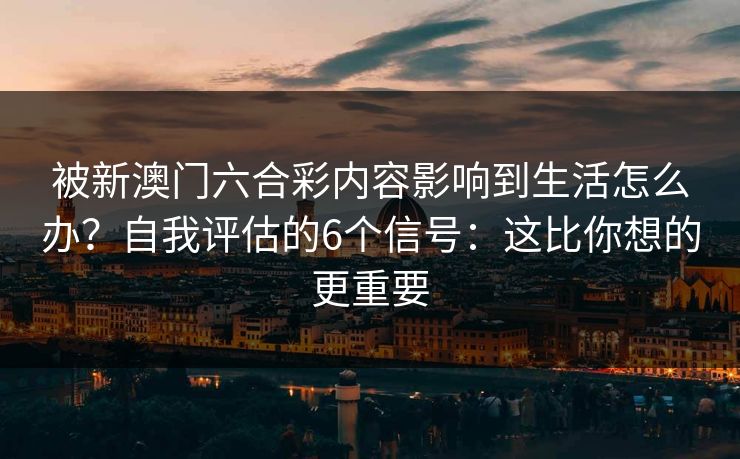 被新澳门六合彩内容影响到生活怎么办？自我评估的6个信号：这比你想的更重要