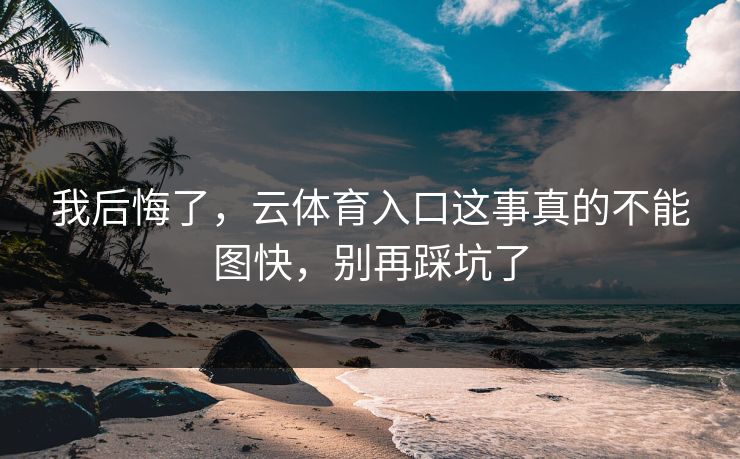我后悔了，云体育入口这事真的不能图快，别再踩坑了