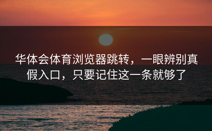 华体会体育浏览器跳转，一眼辨别真假入口，只要记住这一条就够了