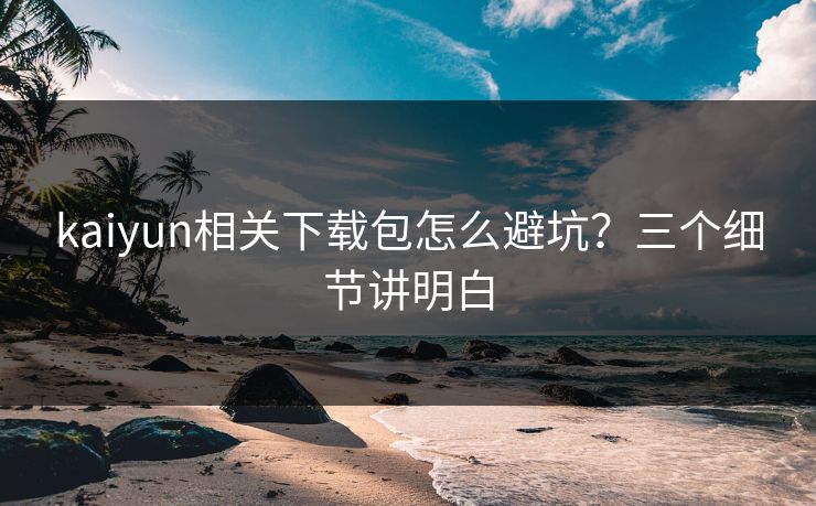 kaiyun相关下载包怎么避坑？三个细节讲明白
