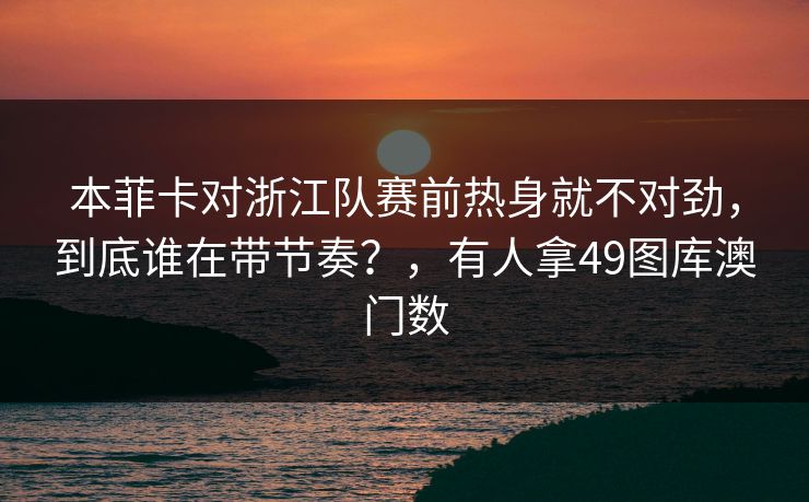 本菲卡对浙江队赛前热身就不对劲，到底谁在带节奏？，有人拿49图库澳门数