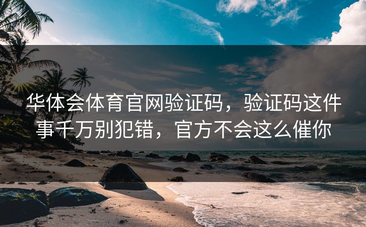华体会体育官网验证码，验证码这件事千万别犯错，官方不会这么催你
