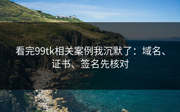 看完99tk相关案例我沉默了：域名、证书、签名先核对