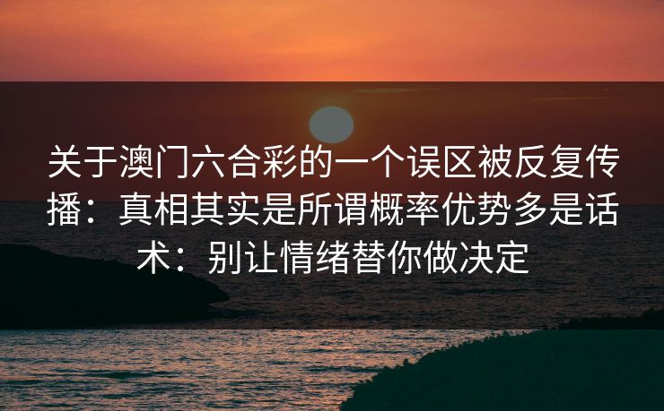 关于澳门六合彩的一个误区被反复传播：真相其实是所谓概率优势多是话术：别让情绪替你做决定