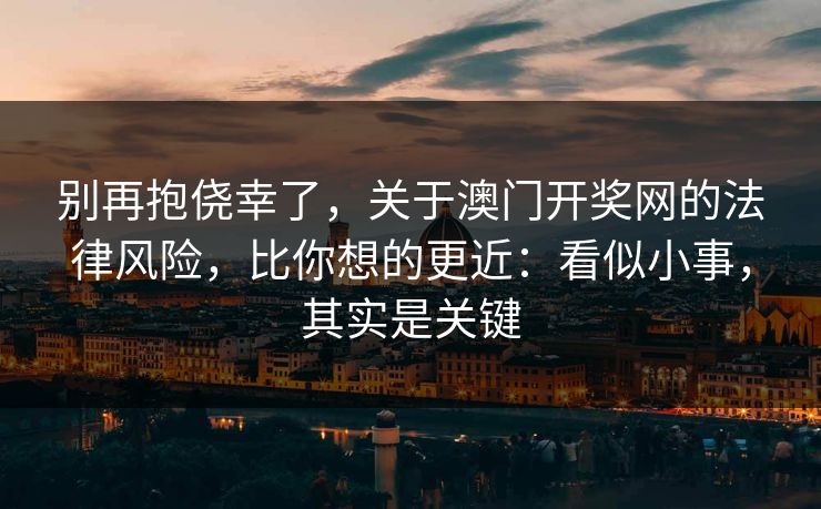别再抱侥幸了，关于澳门开奖网的法律风险，比你想的更近：看似小事，其实是关键