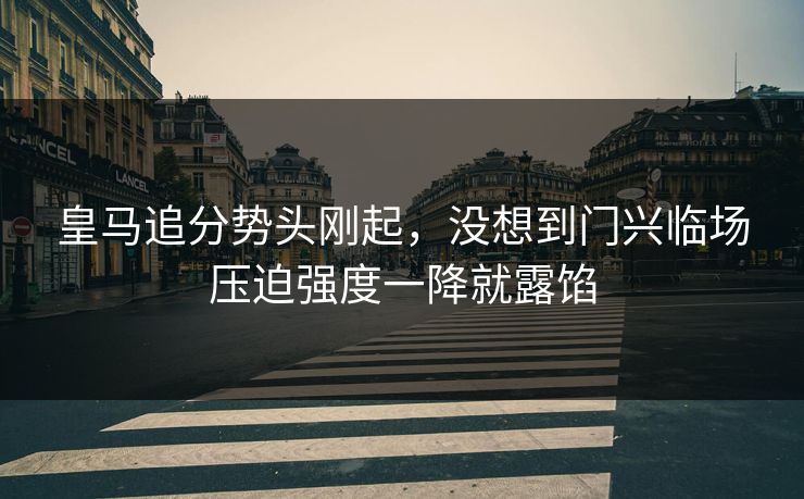 皇马追分势头刚起，没想到门兴临场压迫强度一降就露馅