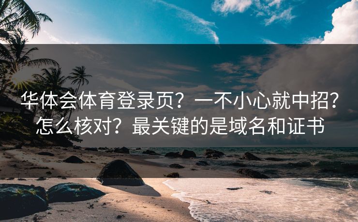 华体会体育登录页？一不小心就中招？怎么核对？最关键的是域名和证书