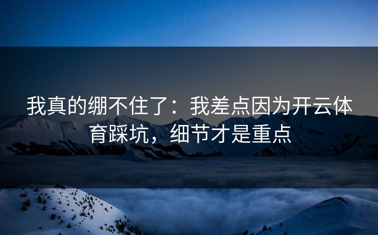 我真的绷不住了：我差点因为开云体育踩坑，细节才是重点