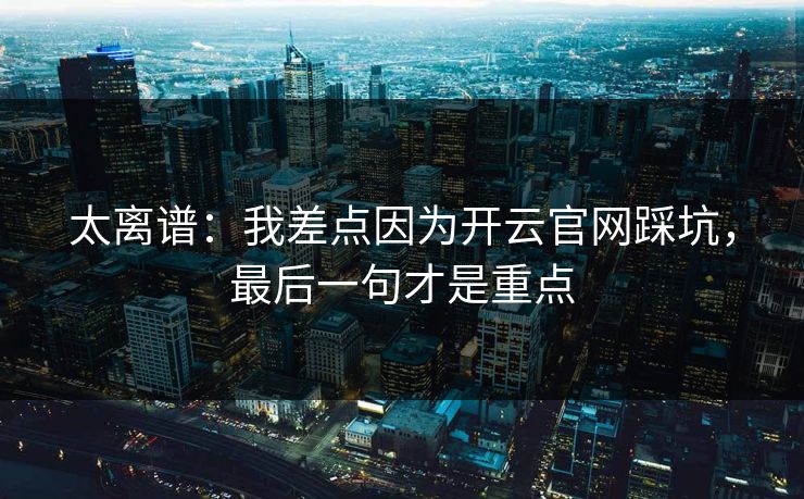太离谱：我差点因为开云官网踩坑，最后一句才是重点