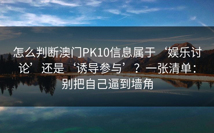 怎么判断澳门PK10信息属于‘娱乐讨论’还是‘诱导参与’？一张清单：别把自己逼到墙角