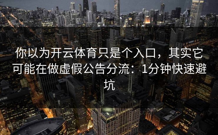 你以为开云体育只是个入口，其实它可能在做虚假公告分流：1分钟快速避坑