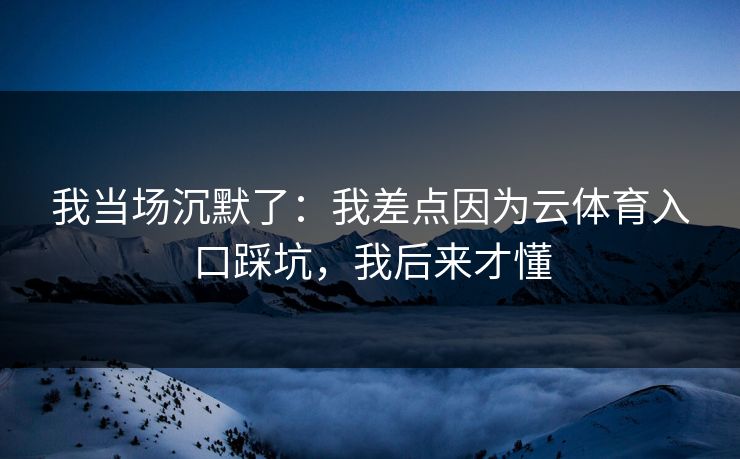 我当场沉默了：我差点因为云体育入口踩坑，我后来才懂