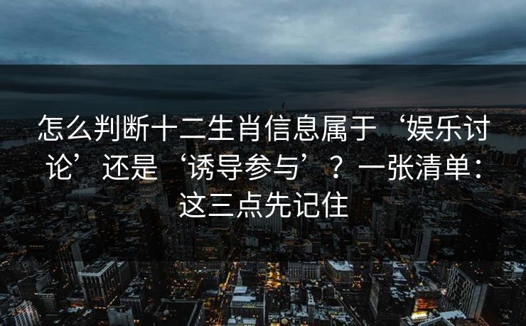 怎么判断十二生肖信息属于‘娱乐讨论’还是‘诱导参与’？一张清单：这三点先记住