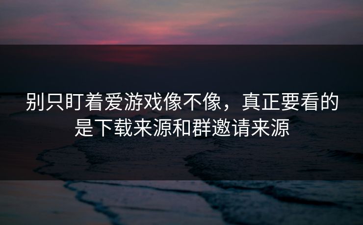 别只盯着爱游戏像不像，真正要看的是下载来源和群邀请来源