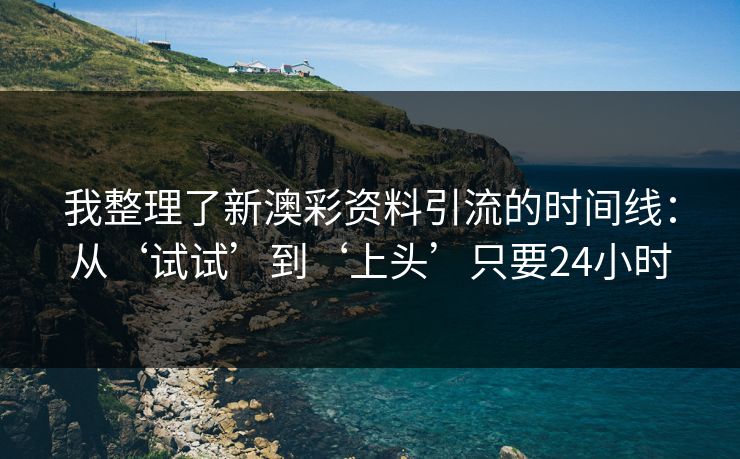 我整理了新澳彩资料引流的时间线：从‘试试’到‘上头’只要24小时