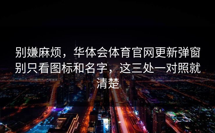 别嫌麻烦，华体会体育官网更新弹窗别只看图标和名字，这三处一对照就清楚