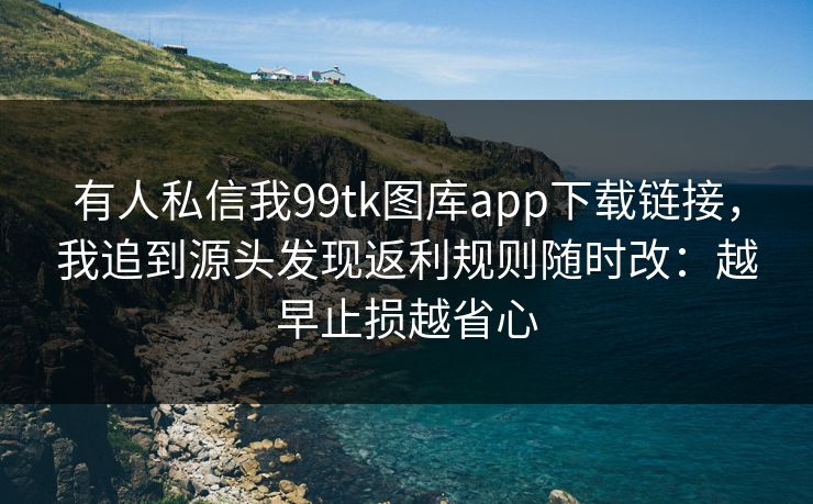 有人私信我99tk图库app下载链接，我追到源头发现返利规则随时改：越早止损越省心