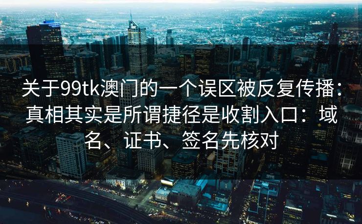 关于99tk澳门的一个误区被反复传播：真相其实是所谓捷径是收割入口：域名、证书、签名先核对