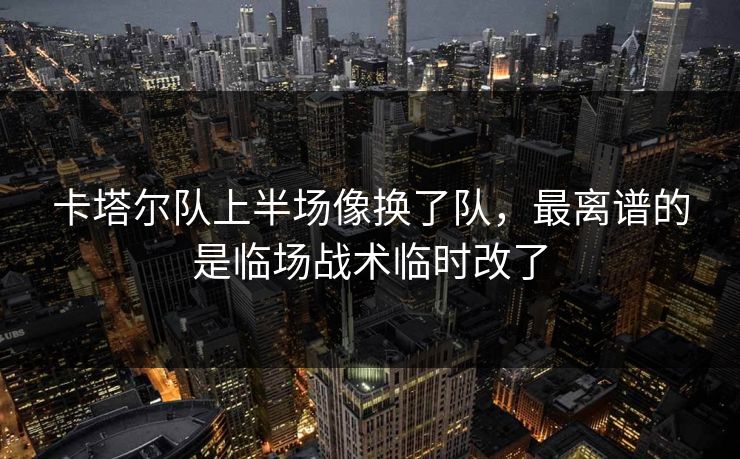 卡塔尔队上半场像换了队，最离谱的是临场战术临时改了