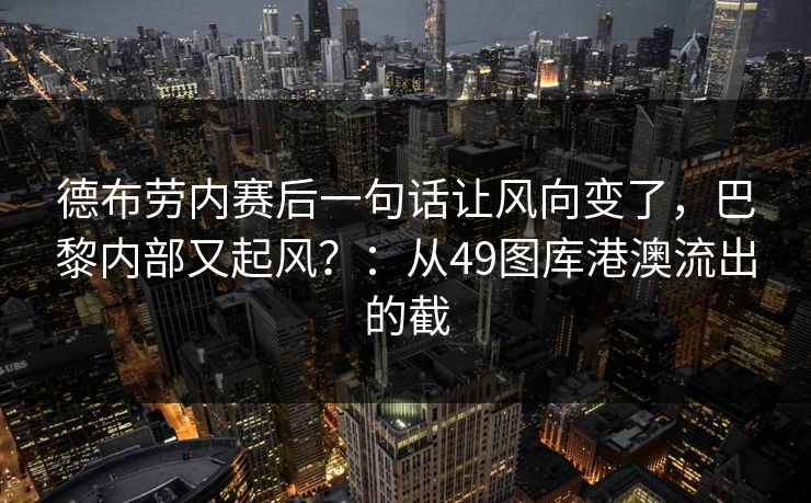 德布劳内赛后一句话让风向变了，巴黎内部又起风？：从49图库港澳流出的截