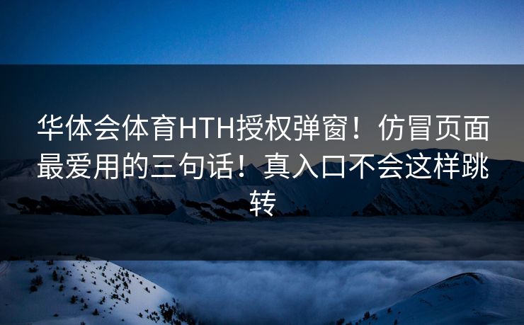 华体会体育HTH授权弹窗！仿冒页面最爱用的三句话！真入口不会这样跳转