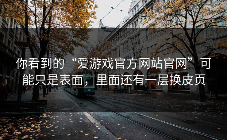 你看到的“爱游戏官方网站官网”可能只是表面，里面还有一层换皮页