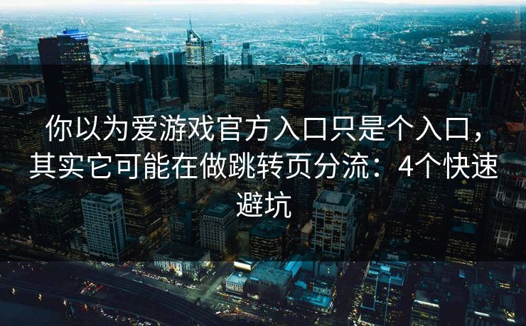 你以为爱游戏官方入口只是个入口，其实它可能在做跳转页分流：4个快速避坑