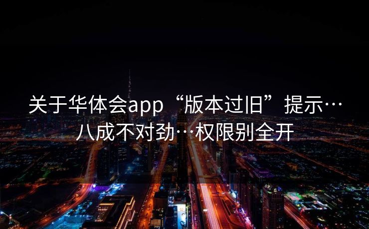 关于华体会app“版本过旧”提示…八成不对劲…权限别全开