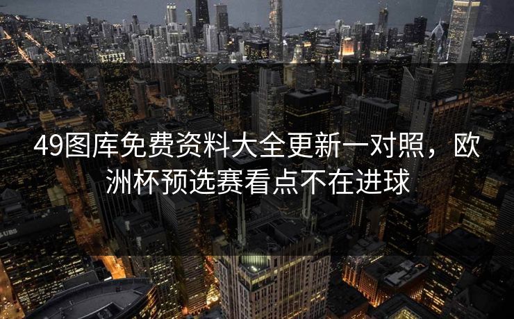 49图库免费资料大全更新一对照，欧洲杯预选赛看点不在进球