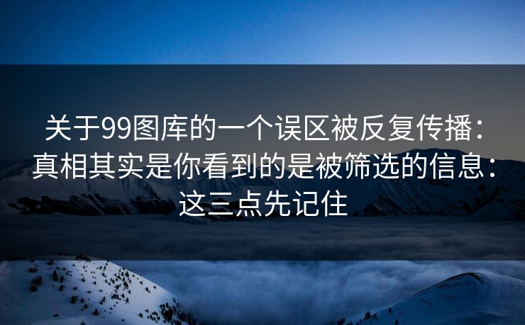 关于99图库的一个误区被反复传播：真相其实是你看到的是被筛选的信息：这三点先记住