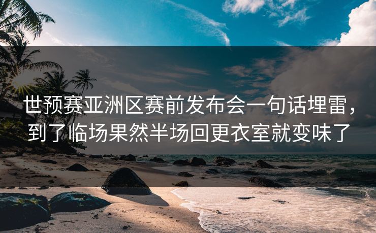 世预赛亚洲区赛前发布会一句话埋雷，到了临场果然半场回更衣室就变味了